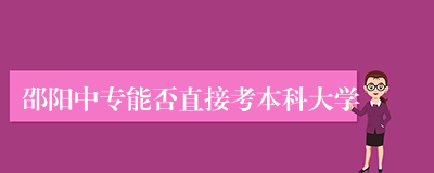 邵阳中专能否直接考本科大学