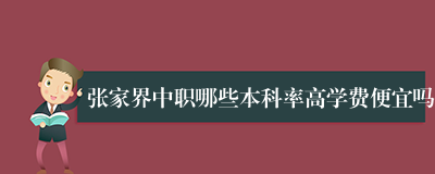 张家界中职哪些本科率高学费便宜吗