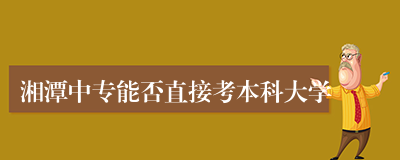 湘潭中专能否直接考本科大学