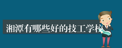 湘潭有哪些好的技工学校