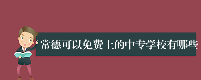 常德可以免费上的中专学校有哪些