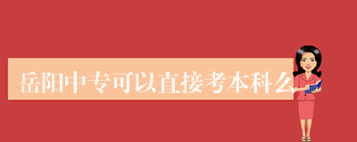 岳阳中专可以直接考本科么