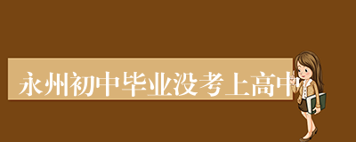 永州初中毕业没考上高中