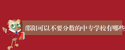 邵阳可以不要分数的中专学校有哪些