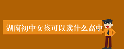 湖南初中女孩可以读什么高中