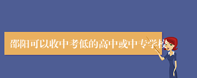邵阳可以收中考低的高中或中专学校