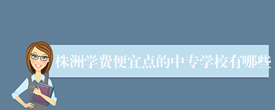 株洲学费便宜点的中专学校有哪些