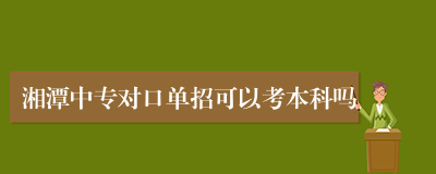 湘潭中专对口单招可以考本科吗
