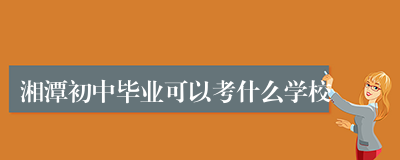 湘潭初中毕业可以考什么学校