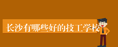 长沙有哪些好的技工学校