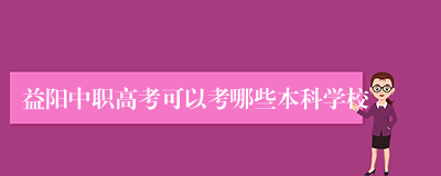 益阳中职高考可以考哪些本科学校