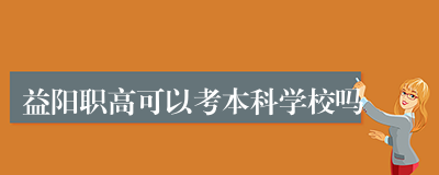 益阳职高可以考本科学校吗