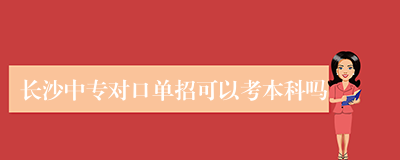 长沙中专对口单招可以考本科吗