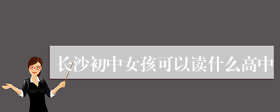 长沙初中女孩可以读什么高中