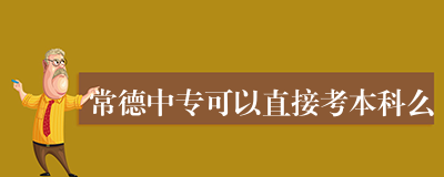 常德中专可以直接考本科么