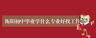 衡阳初中毕业学什么专业好找工作