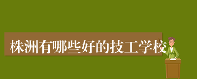 株洲有哪些好的技工学校