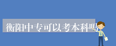 衡阳中专可以考本科吗