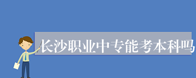 长沙职业中专能考本科吗