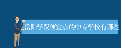 岳阳学费便宜点的中专学校有哪些