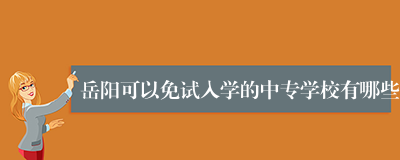 岳阳可以免试入学的中专学校有哪些