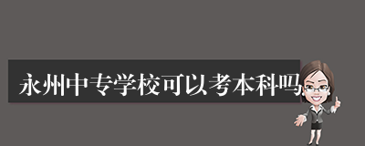 永州中专学校可以考本科吗