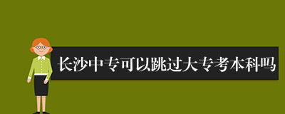 长沙中专可以跳过大专考本科吗