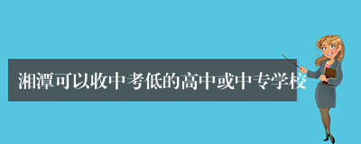 湘潭可以收中考低的高中或中专学校