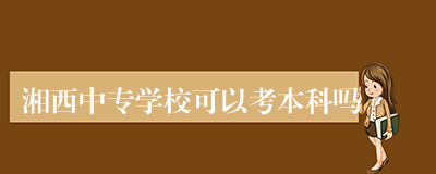 湘西中专学校可以考本科吗