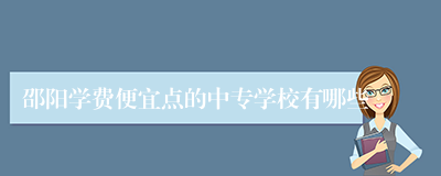 邵阳学费便宜点的中专学校有哪些