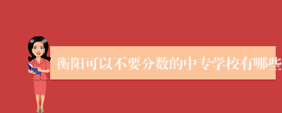衡阳可以不要分数的中专学校有哪些