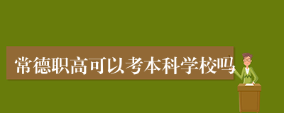 常德职高可以考本科学校吗
