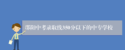 邵阳中考录取线350分以下的中专学校