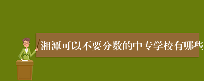 湘潭可以不要分数的中专学校有哪些