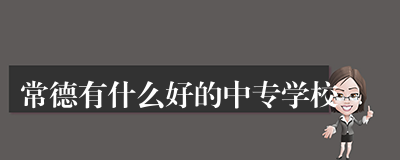 常德有什么好的中专学校