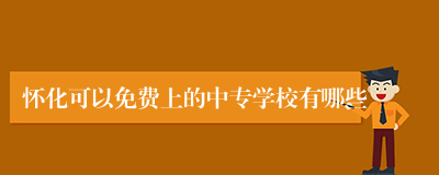 怀化可以免费上的中专学校有哪些