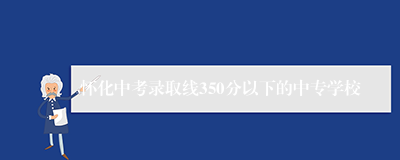 怀化中考录取线350分以下的中专学校