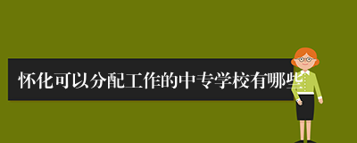 怀化可以分配工作的中专学校有哪些