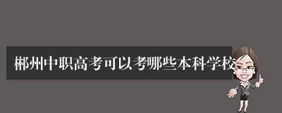 郴州中职高考可以考哪些本科学校