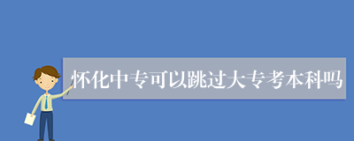 怀化中专可以跳过大专考本科吗