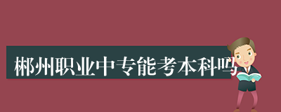 郴州职业中专能考本科吗