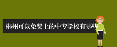 郴州可以免费上的中专学校有哪些