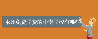 永州免费学费的中专学校有哪些