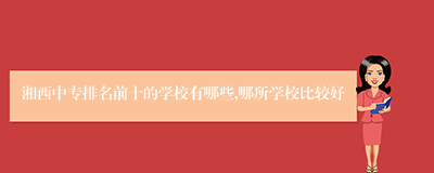 湘西中专排名前十的学校有哪些,哪所学校比较好