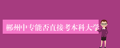 郴州中专能否直接考本科大学