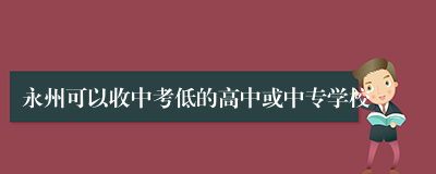 永州可以收中考低的高中或中专学校