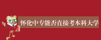 怀化中专能否直接考本科大学