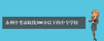 永州中考录取线300分以下的中专学校