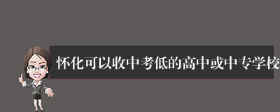 怀化可以收中考低的高中或中专学校
