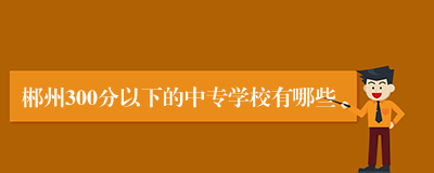 郴州300分以下的中专学校有哪些